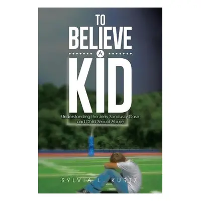 "To Believe a Kid: Understanding the Jerry Sandusky Case and Child Sexual Abuse" - "" ("Kurtz Sy