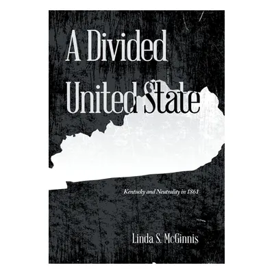 "A Divided United State: Kentucky and Neutrality in 1861" - "" ("McGinnis Linda S.")