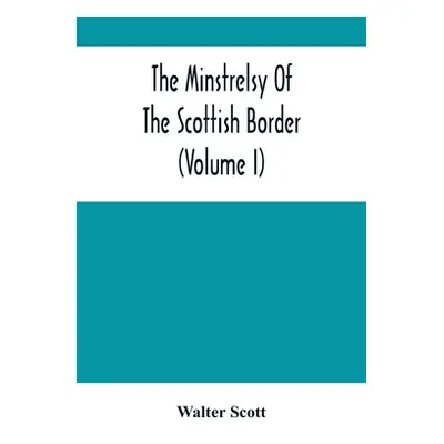 "The Minstrelsy Of The Scottish Border (Volume I)" - "" ("Scott Walter")