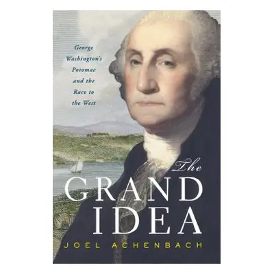 "The Grand Idea: George Washington's Potomac and the Race to the West" - "" ("Achenbach Joel")