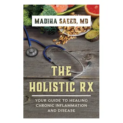 "The Holistic Rx: Your Guide to Healing Chronic Inflammation and Disease" - "" ("Saeed Madiha M.