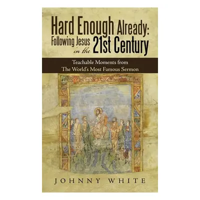 "Hard Enough Already: Following Jesus in the 21St Century: Teachable Moments from the World's Mo