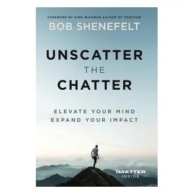 "Unscatter the Chatter: Elevate Your Mind Expand Your Impact" - "" ("Shenefelt Bob")