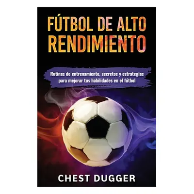 "Ftbol de alto rendimiento: Rutinas de entrenamiento, secretos y estrategias para mejorar tus ha