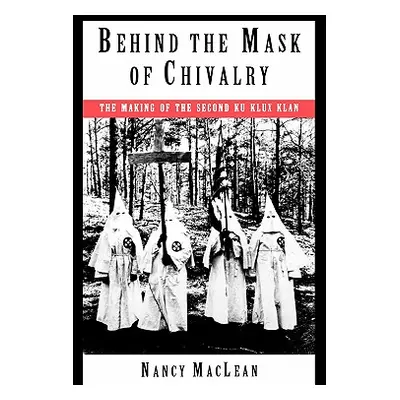 "Behind the Mask of Chivalry: The Making of the Second Ku Klux Klan" - "" ("MacLean Nancy K.")