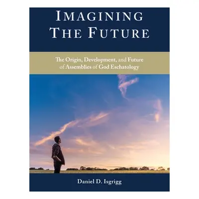 "Imagining the Future: The Origin, Development, and Future of Assemblies of God Eschatology" - "