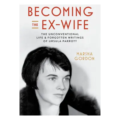 "Becoming the Ex-Wife: The Unconventional Life and Forgotten Writings of Ursula Parrott" - "" ("