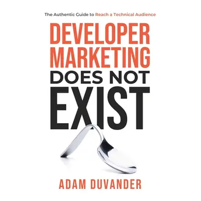 "Developer Marketing Does Not Exist: The Authentic Guide to Reach a Technical Audience" - "" ("D