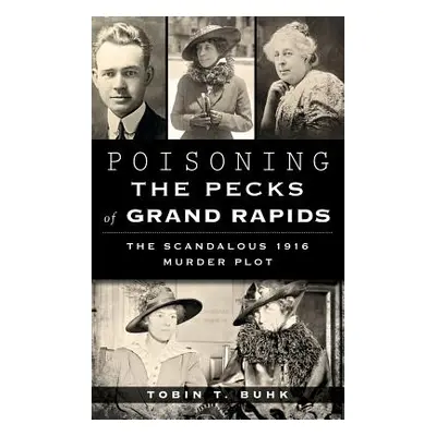 "Poisoning the Pecks of Grand Rapids: The Scandalous 1916 Murder Plot" - "" ("Buhk Tobin T.")