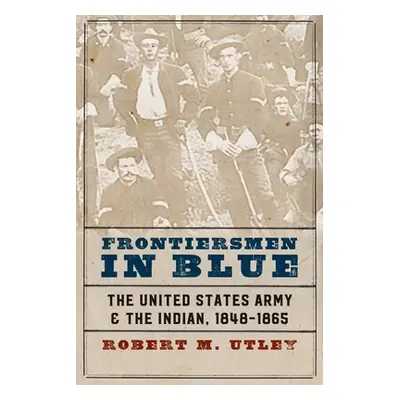 "Frontiersmen in Blue: The United States Army and the Indian, 1848-1865" - "" ("Utley Robert M."