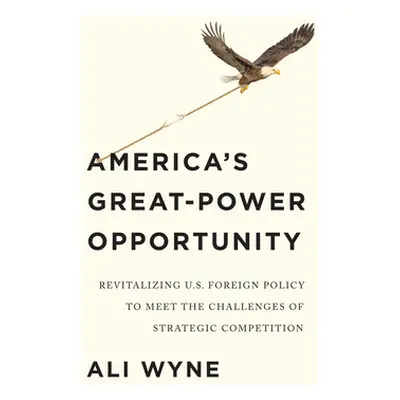 "America's Great-Power Opportunity: Revitalizing U.S. Foreign Policy to Meet the Challenges of S