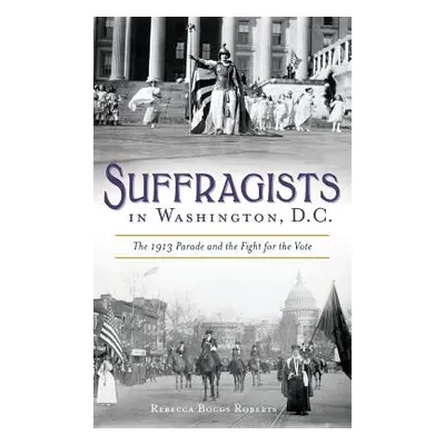 "Suffragists in Washington, DC: The 1913 Parade and the Fight for the Vote" - "" ("Roberts Rebec