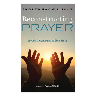 "Reconstructing Prayer: Beyond Deconstructing Your Faith" - "" ("Williams Andrew Ray")