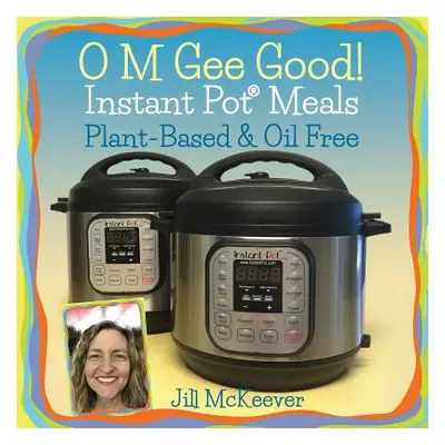 "O M Gee Good! Instant Pot Meals, Plant-Based & Oil-free" - "" ("McKeever Jill")