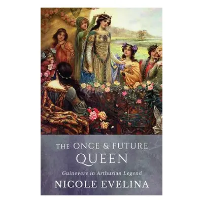 "The Once and Future Queen: Guinevere in Arthurian Legend" - "" ("Evelina Nicole")