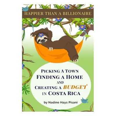 "Happier Than A Billionaire: Picking a Town, Finding a Home, and Creating a Budget in Costa Rica