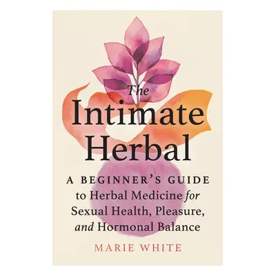 "The Intimate Herbal: A Beginner's Guide to Herbal Medicine for Sexual Health, Pleasure, and Hor