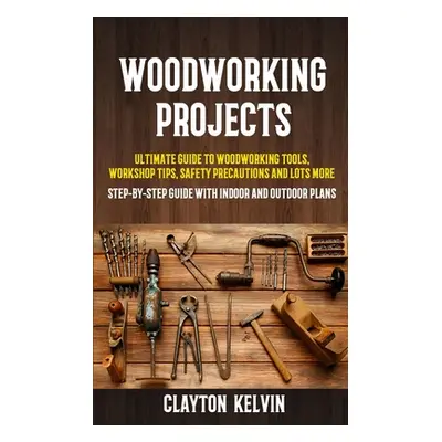 "Woodworking Projects: Ultimate Guide to Woodworking Tools, Workshop Tips, Safety Precautions an