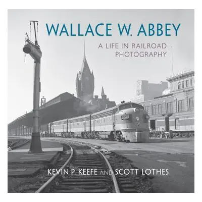 "Wallace W. Abbey: A Life in Railroad Photography" - "" ("Lothes Scott")