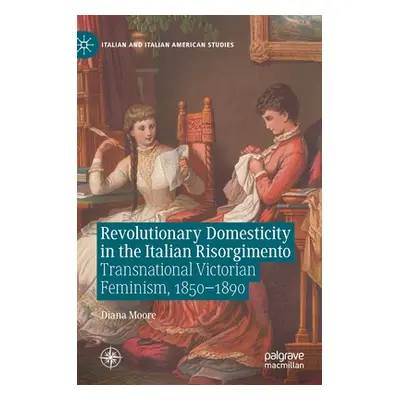 "Revolutionary Domesticity in the Italian Risorgimento: Transnational Victorian Feminism, 1850-1