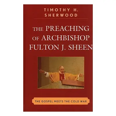 "The Preaching of Archbishop Fulton J. Sheen: The Gospel Meets the Cold War" - "" ("Sherwood Tim