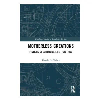 "Motherless Creations: Fictions of Artificial Life, 1650-1890" - "" ("Nielsen Wendy C.")