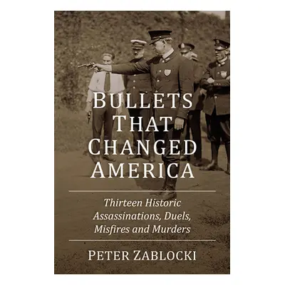 "Bullets That Changed America: Thirteen Historic Assassinations, Duels, Misfires and Murders" - 