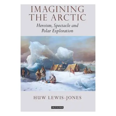 "Imagining the Arctic: Heroism, Spectacle and Polar Exploration" - "" ("Lewis-Jones Huw")