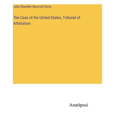 "The Case of the United States, Tribunal of Arbitration" - "" ("Bancroft Davis John Chandler")