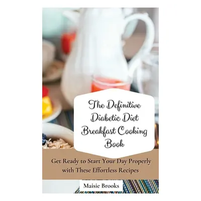 "The Definitive Diabetic Diet Breakfast Cooking Book: Get Ready to Start Your Day Properly with 