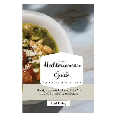 "The Mediterranean Guide to Soups and Stews: Healthy and Tasty Recipes to Enjoy Your Diet and Bo