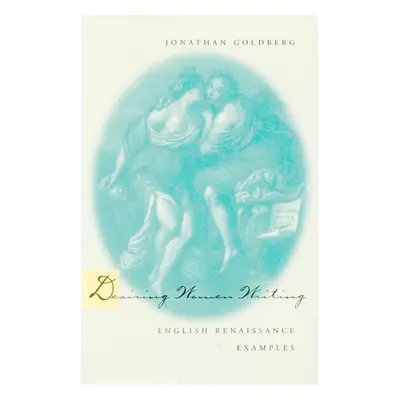 "Desiring Women Writing: English Renaissance Examples" - "" ("Goldberg Jonathan")