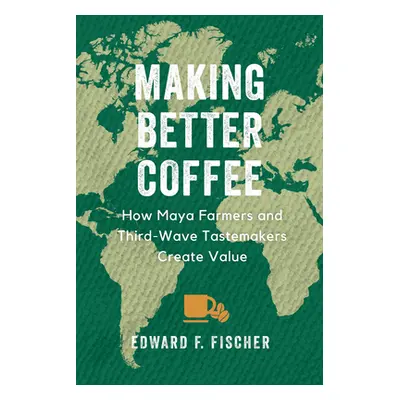 "Making Better Coffee: How Maya Farmers and Third Wave Tastemakers Create Value" - "" ("Fischer 