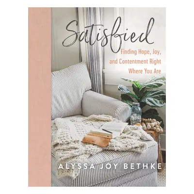 "Satisfied: Finding Hope, Joy, and Contentment Right Where You Are" - "" ("Bethke Alyssa Joy")