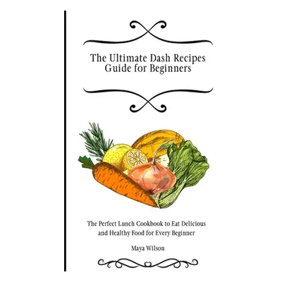 "The Ultimate Dash Recipes Guide for Beginners: The Perfect Lunch Cookbook to Eat Delicious and 