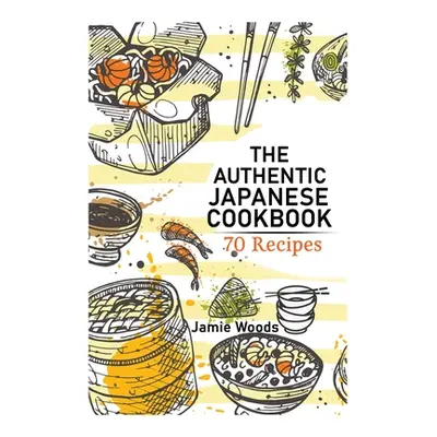 "The Authentic Japanese Cookbook: 70 Classic and Modern Recipes Made Easy Take at home Tradition