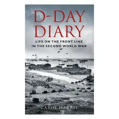 "D-Day Diary: Life on the Front Line in the Second World War" - "" ("Harris Carol")