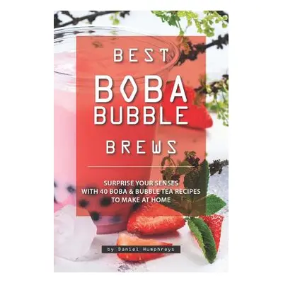 "Best Boba Bubble Brews: Surprise Your Senses with 40 Boba Bubble Tea Recipes to Make at Home" -