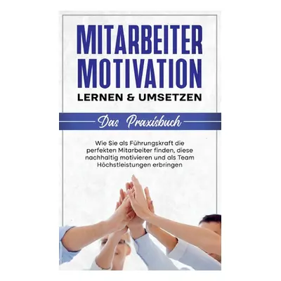 "Mitarbeitermotivation lernen & umsetzen - Das Praxisbuch: Wie Sie als Fhrungskraft die perfekte