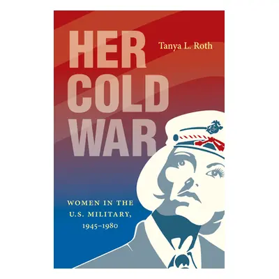 "Her Cold War: Women in the U.S. Military, 1945-1980" - "" ("Roth Tanya L.")