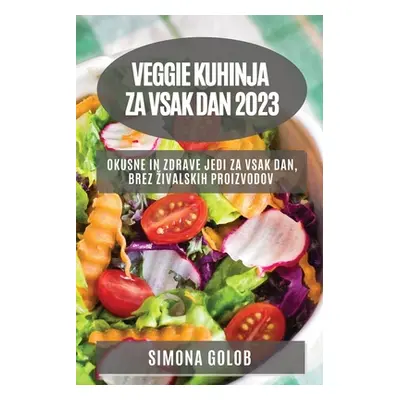 "Veggie kuhinja za vsak dan 2023: Okusne in zdrave jedi za vsak dan, brez zivalskih proizvodov" 