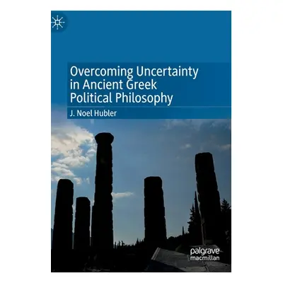 "Overcoming Uncertainty in Ancient Greek Political Philosophy" - "" ("Hubler J. Noel")