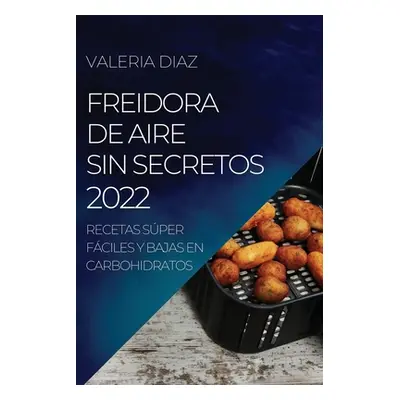 "Freidora de Aire Sin Secretos 2022: Recetas Sper Fciles Y Bajas En Carbohidratos" - "" ("Diaz V