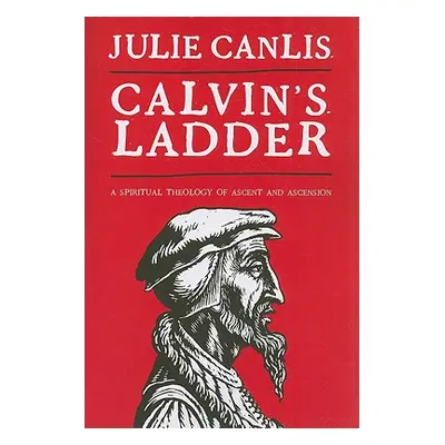 "Calvin's Ladder: A Spiritual Theology of Ascent and Ascension" - "" ("Canlis Julie")