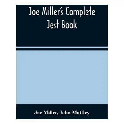 "Joe Miller'S Complete Jest Book: Being A Collection Of The Most Excellent Bon Mots, Brilliant J