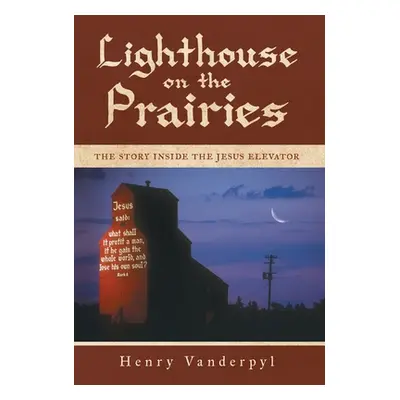 "Lighthouse on the Prairies: The Story Inside the Jesus Elevator" - "" ("Vanderpyl Henry")