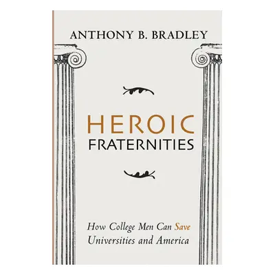 "Heroic Fraternities: How College Men Can Save Universities and America" - "" ("Bradley Anthony 