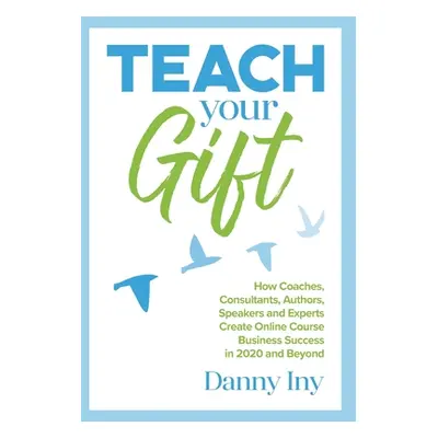 "Teach Your Gift: How Coaches, Consultants, Authors, Speakers, and Experts Create Online Course 