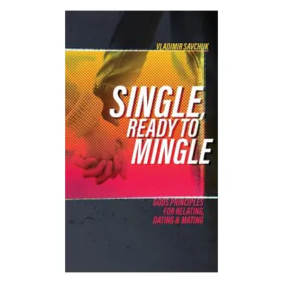 "Single, Ready to Mingle: Gods principles for relating, dating & mating" - "" ("Savchuk Vladimir