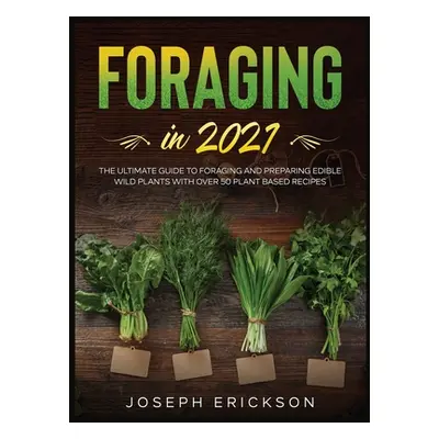 "Foraging in 2021: The Ultimate Guide to Foraging and Preparing Edible Wild Plants With Over 50 